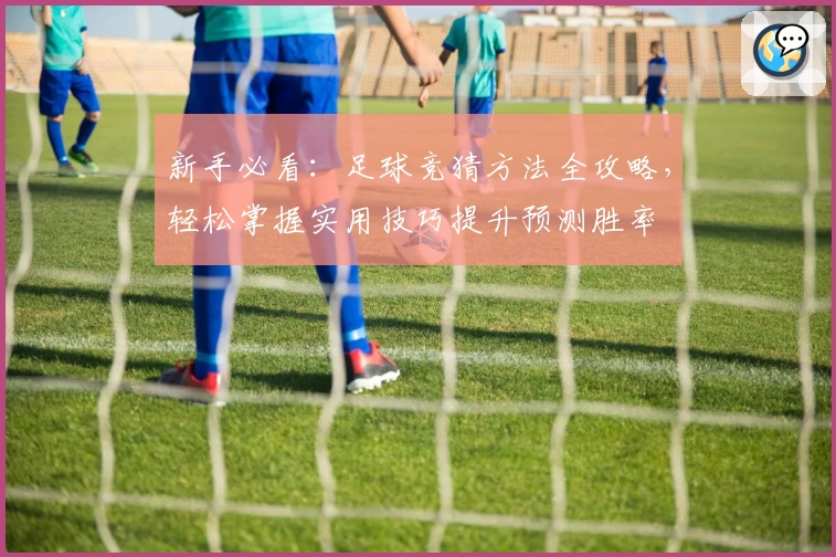新手必看：足球竞猜方法全攻略，轻松掌握实用技巧提升预测胜率