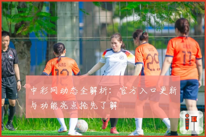 中彩网动态全解析：官方入口更新与功能亮点抢先了解