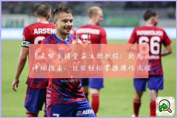 「足球竞猜登录注册教程:新用户详细指南,让你轻松掌握操作流程」