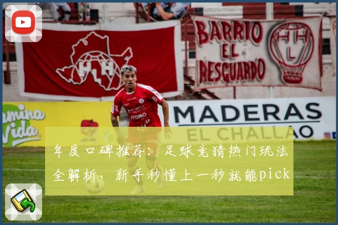 年度口碑推荐：足球竞猜热门玩法全解析，新手秒懂上一秒就能pick
