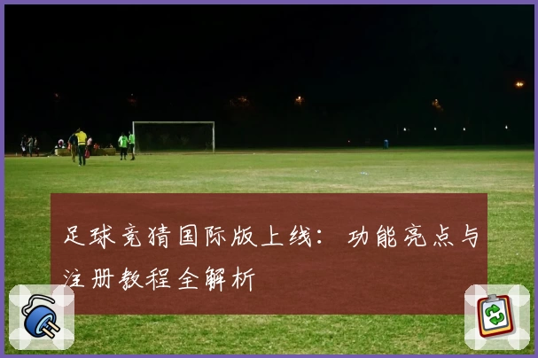 足球竞猜国际版上线：功能亮点与注册教程全解析