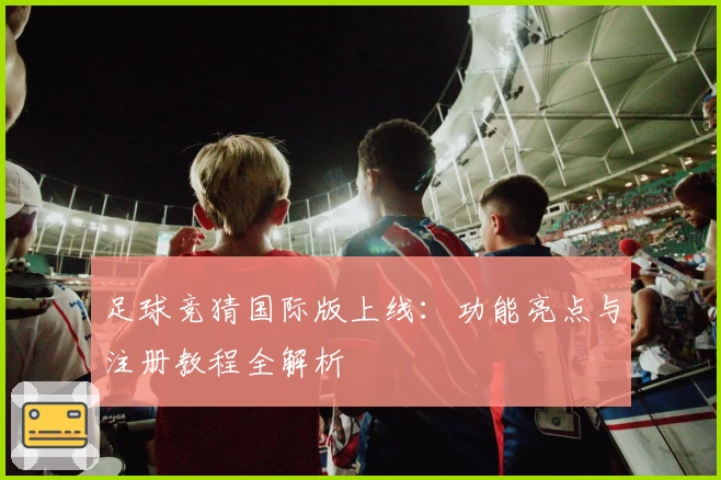 足球竞猜国际版上线：功能亮点与注册教程全解析