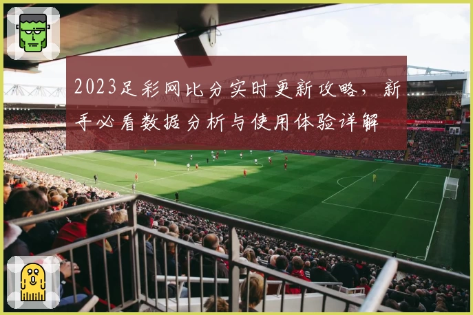 2023足彩网比分实时更新攻略，新手必看数据分析与使用体验详解