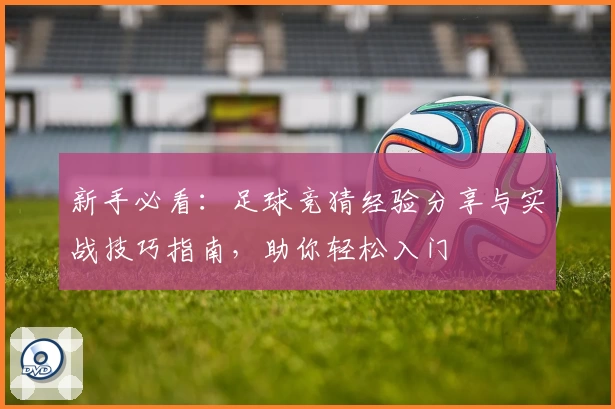 新手必看：足球竞猜经验分享与实战技巧指南，助你轻松入门