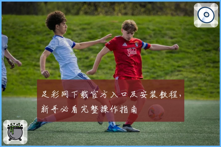 足彩网下载官方入口及安装教程，新手必看完整操作指南