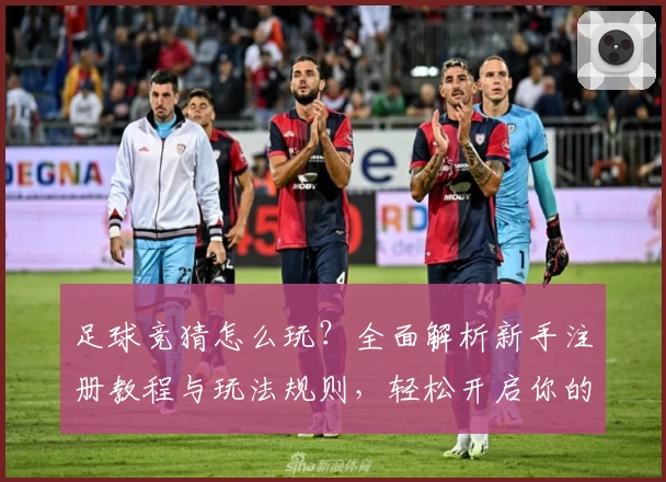 足球竞猜怎么玩？全面解析新手注册教程与玩法规则，轻松开启你的预测之旅