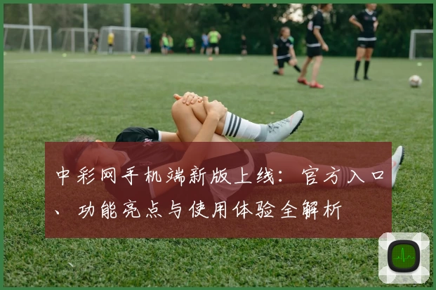 中彩网手机端新版上线：官方入口、功能亮点与使用体验全解析