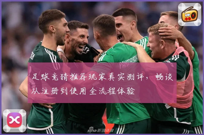 足球竞猜推荐玩家真实测评，畅谈从注册到使用全流程体验