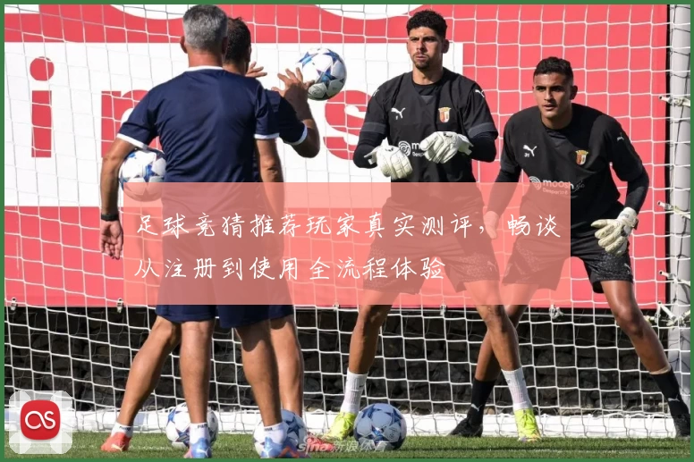 足球竞猜推荐玩家真实测评，畅谈从注册到使用全流程体验