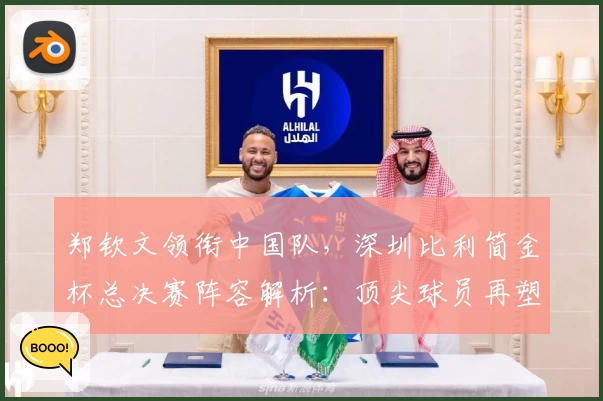 郑钦文领衔中国队，深圳比利简金杯总决赛阵容解析：顶尖球员再塑赛事格局
