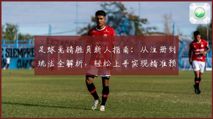 足球竞猜胜负新人指南：从注册到玩法全解析，轻松上手实现精准预测