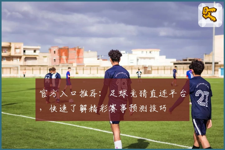 官方入口推荐:足球竞猜直连平台,快速了解精彩赛事预测技巧