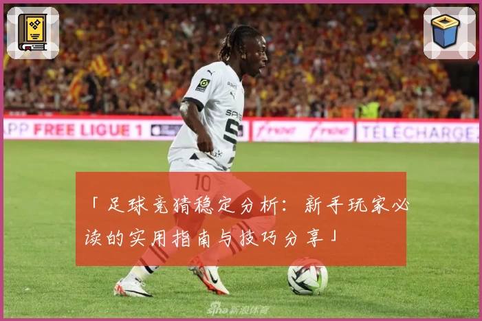 「足球竞猜稳定分析：新手玩家必读的实用指南与技巧分享」