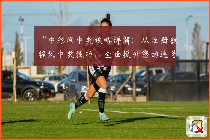 “中彩网中奖攻略详解：从注册教程到中奖技巧，全面提升您的选号效率”