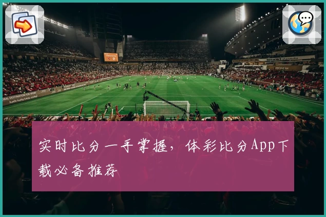实时比分一手掌握,体彩比分App下载必备推荐