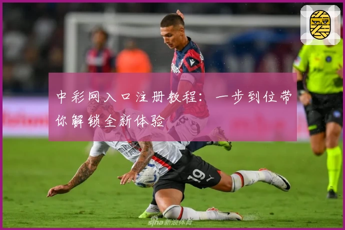 中彩网入口注册教程：一步到位带你解锁全新体验