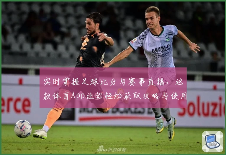 实时掌握足球比分与赛事直播,这款体育App让你轻松获取攻略与使用教程