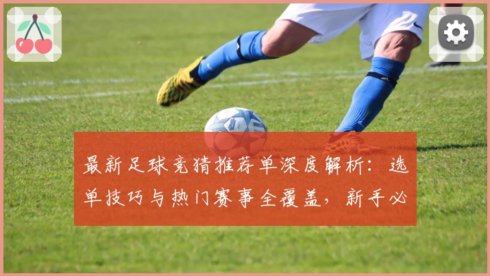 最新足球竞猜推荐单深度解析：选单技巧与热门赛事全覆盖，新手必看指南