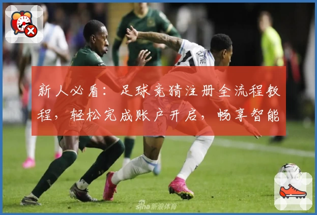 新人必看：足球竞猜注册全流程教程，轻松完成账户开启，畅享智能预测新体验