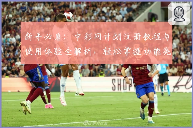 新手必看：中彩网计划注册教程与使用体验全解析，轻松掌握功能亮点