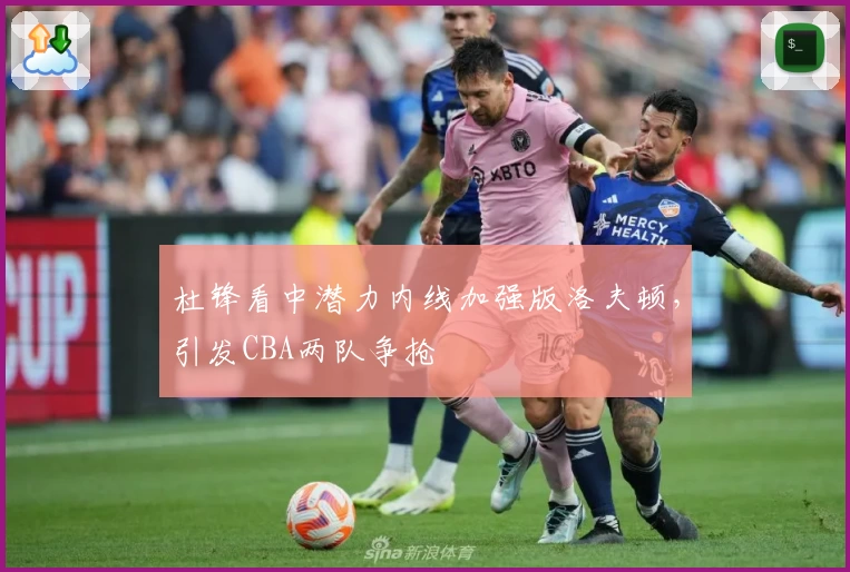 杜锋看中潜力内线加强版洛夫顿,引发CBA两队争抢