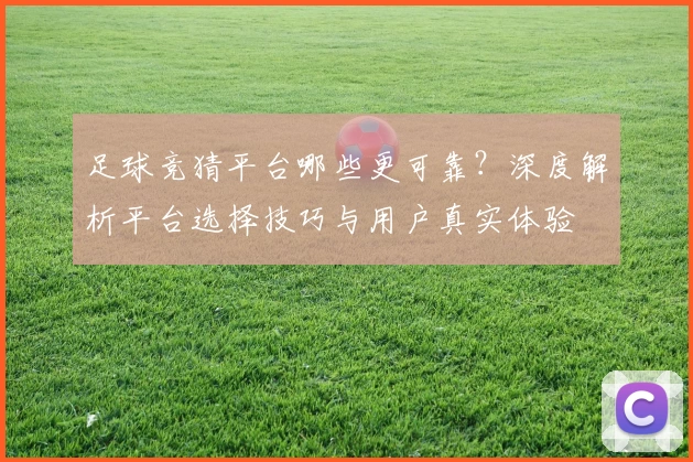 足球竞猜平台哪些更可靠？深度解析平台选择技巧与用户真实体验