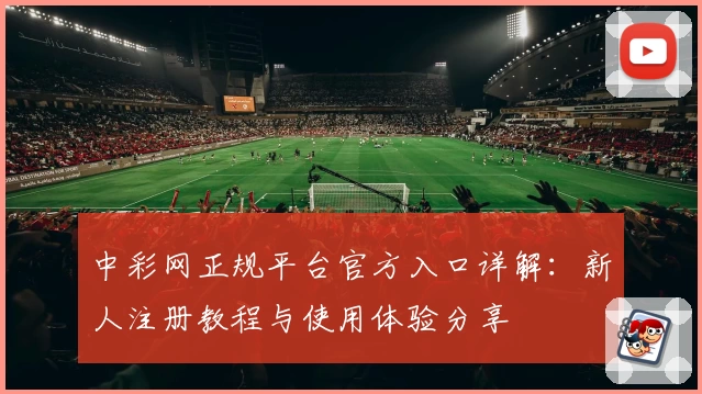 中彩网正规平台官方入口详解：新人注册教程与使用体验分享