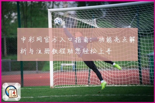 中彩网官方入口指南：功能亮点解析与注册教程助您轻松上手