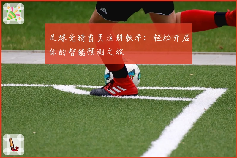 足球竞猜首页注册教学：轻松开启你的智能预测之旅