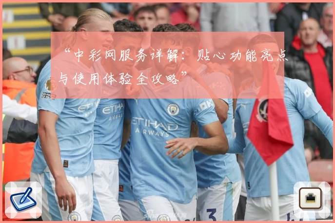 “中彩网服务详解：贴心功能亮点与使用体验全攻略”
