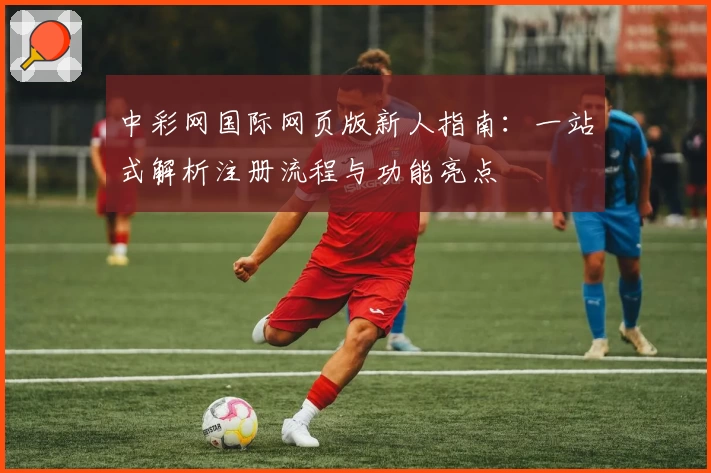 中彩网国际网页版新人指南：一站式解析注册流程与功能亮点