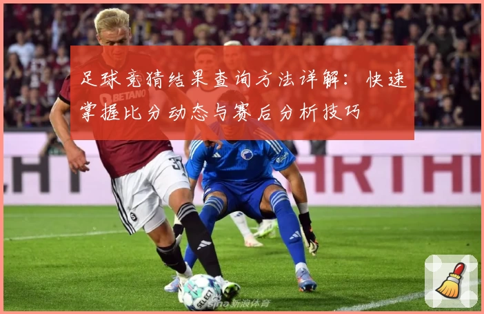 足球竞猜结果查询方法详解：快速掌握比分动态与赛后分析技巧