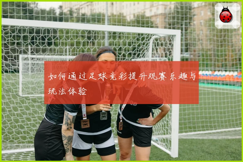 如何通过足球竞彩提升观赛乐趣与玩法体验