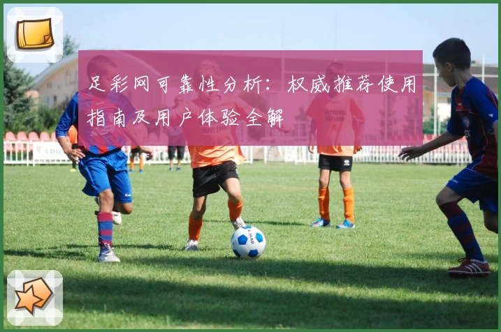 足彩网可靠性分析：权威推荐使用指南及用户体验全解