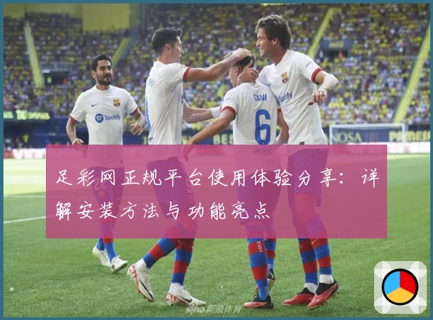 足彩网正规平台使用体验分享：详解安装方法与功能亮点