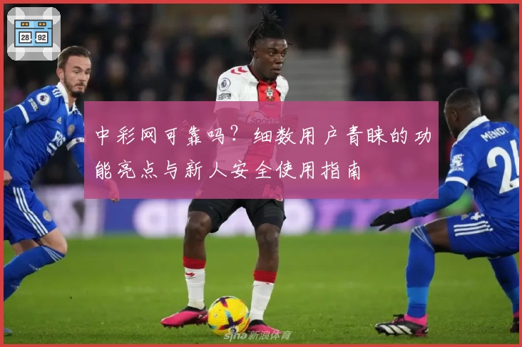 中彩网可靠吗？细数用户青睐的功能亮点与新人安全使用指南