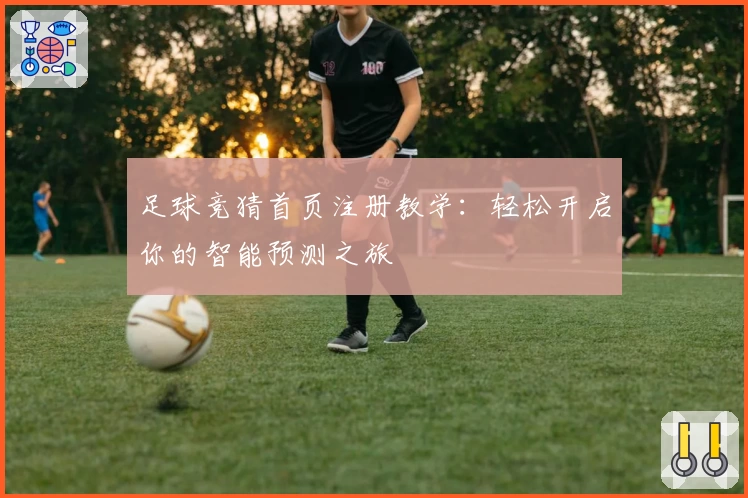 足球竞猜首页注册教学：轻松开启你的智能预测之旅