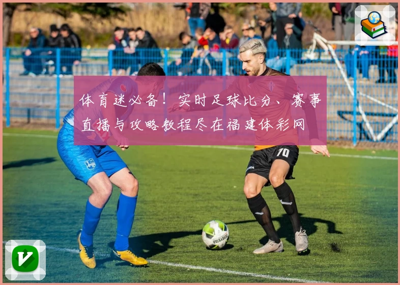 体育迷必备！实时足球比分、赛事直播与攻略教程尽在福建体彩网