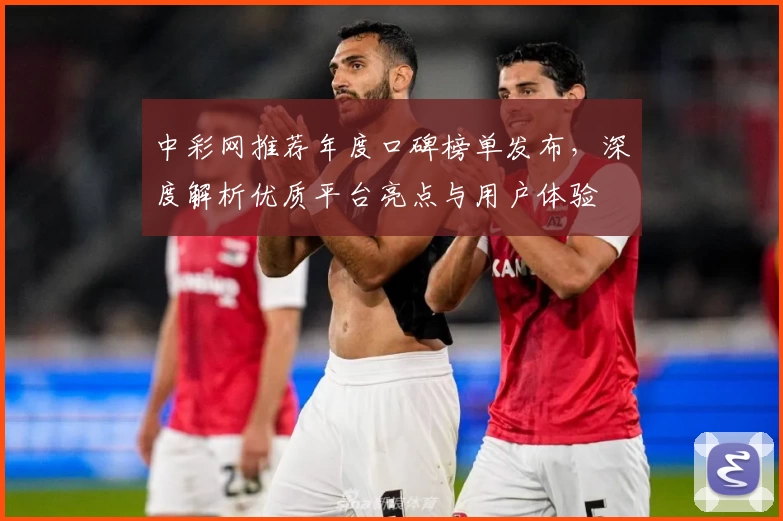 中彩网推荐年度口碑榜单发布，深度解析优质平台亮点与用户体验