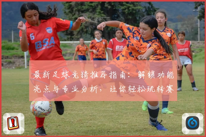 最新足球竞猜推荐指南：解锁功能亮点与专业分析，让你轻松玩转赛事预测