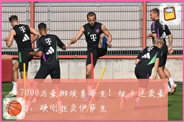 7000万豪掷埃基蒂克！纽卡逆袭豪门，硬刚拒卖伊萨克