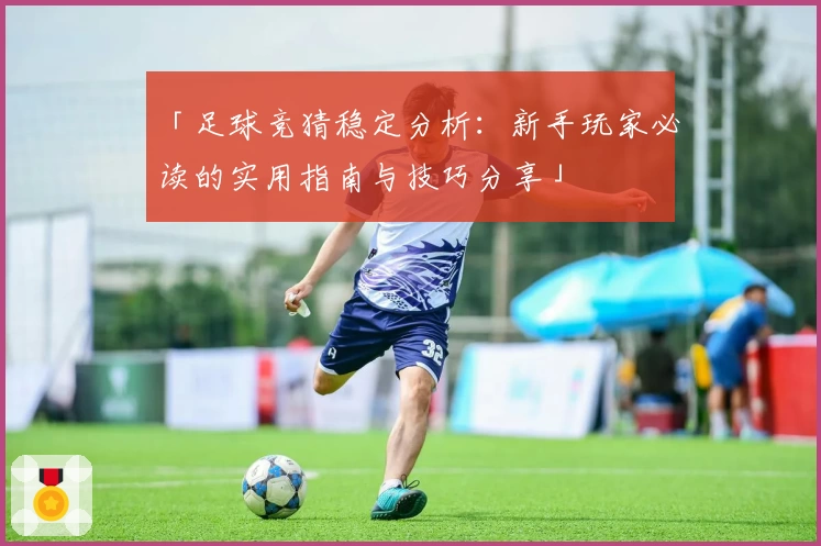 「足球竞猜稳定分析：新手玩家必读的实用指南与技巧分享」