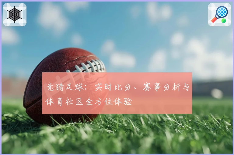 竞猜足球：实时比分、赛事分析与体育社区全方位体验