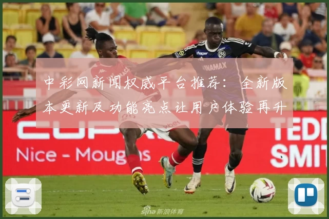 中彩网新闻权威平台推荐：全新版本更新及功能亮点让用户体验再升级