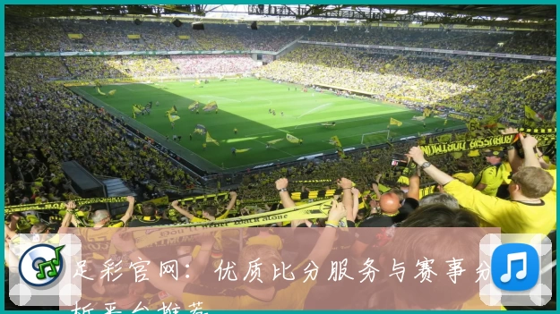足彩官网：优质比分服务与赛事分析平台推荐