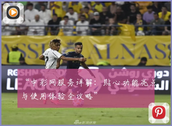 “中彩网服务详解：贴心功能亮点与使用体验全攻略”