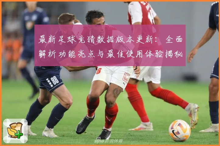 最新足球竞猜数据版本更新:全面解析功能亮点与最佳使用体验揭秘
