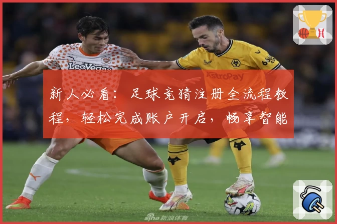 新人必看：足球竞猜注册全流程教程，轻松完成账户开启，畅享智能预测新体验
