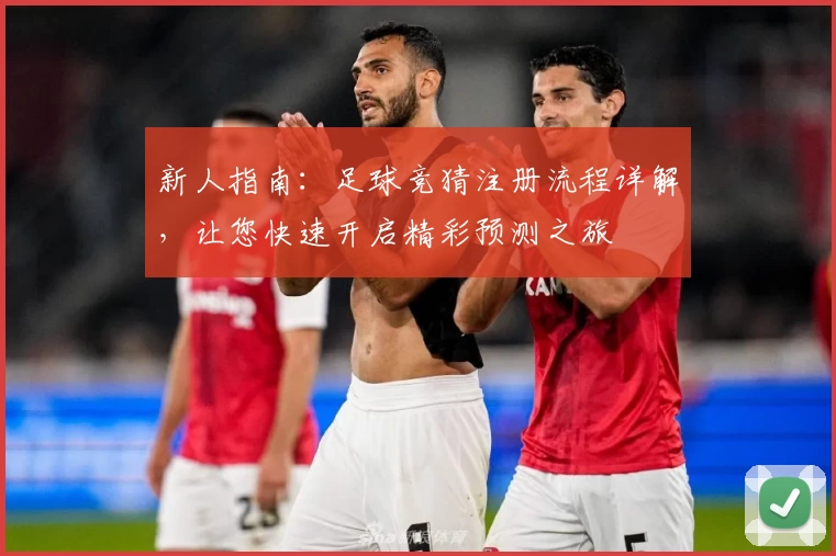 新人指南：足球竞猜注册流程详解，让您快速开启精彩预测之旅