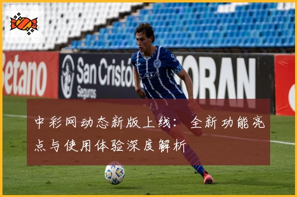 中彩网动态新版上线：全新功能亮点与使用体验深度解析